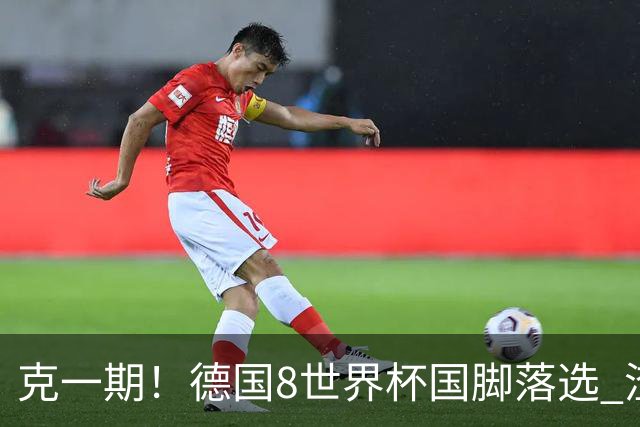 克一期！德国8世界杯国脚落选 渣叔：把这面旗赢回来