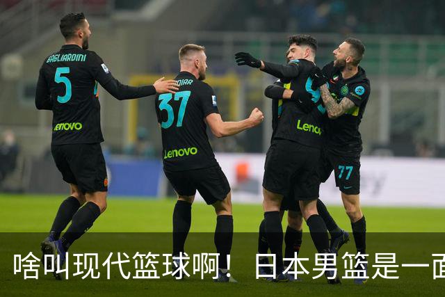 啥叫现代篮球啊！日本男篮是一面镜子 中国男篮落后就必然要挨打